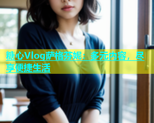 糖心Vlog萨格芬妮：多元内容，尽享便捷生活  第2张