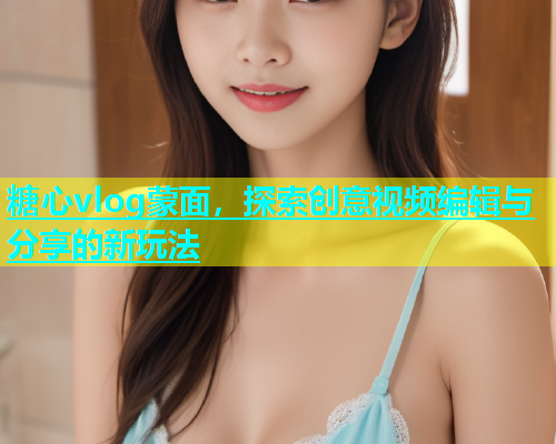 糖心vlog蒙面，探索创意视频编辑与分享的新玩法  第1张