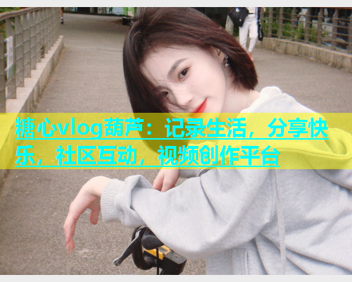 糖心vlog葫芦：记录生活，分享快乐，社区互动，视频创作平台  第1张