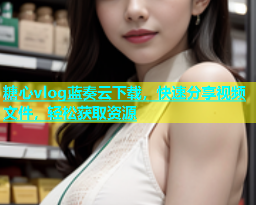 糖心vlog蓝奏云下载，快速分享视频文件，轻松获取资源  第1张