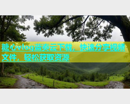 糖心vlog蓝奏云下载，快速分享视频文件，轻松获取资源  第1张