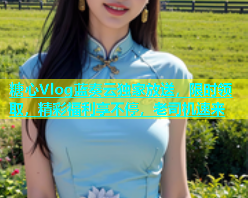 糖心Vlog蓝奏云独家放送，限时领取，精彩福利享不停，老司机速来  第1张