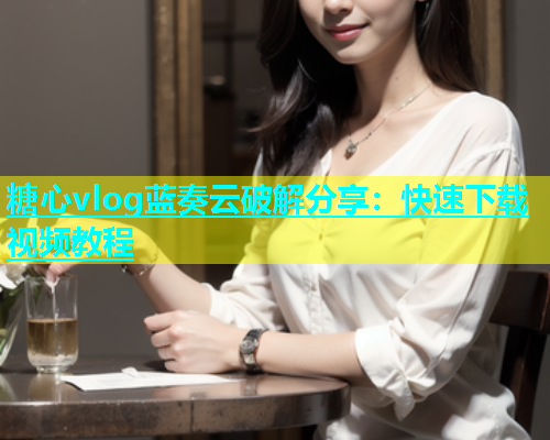糖心vlog蓝奏云破解分享：快速下载视频教程  第2张