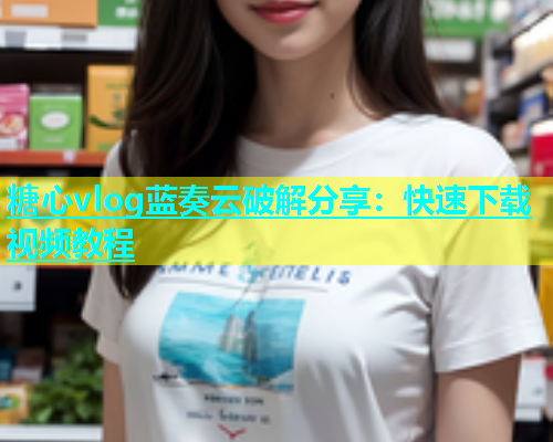 糖心vlog蓝奏云破解分享：快速下载视频教程  第1张