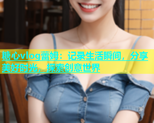 糖心vlog蕾姆：记录生活瞬间，分享美好时光，探索创意世界  第2张