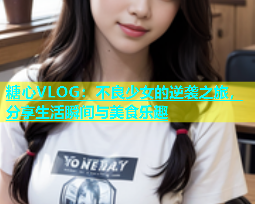 糖心VLOG：不良少女的逆袭之旅，分享生活瞬间与美食乐趣  第1张