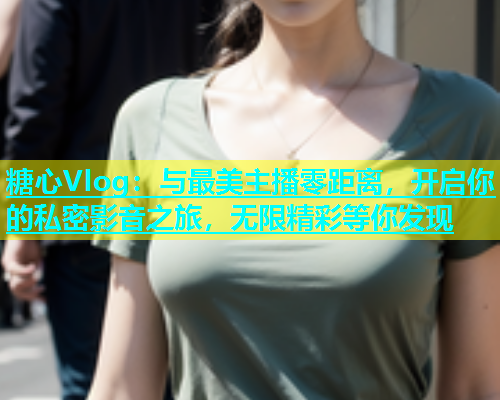 糖心Vlog：与最美主播零距离，开启你的私密影音之旅，无限精彩等你发现  第1张