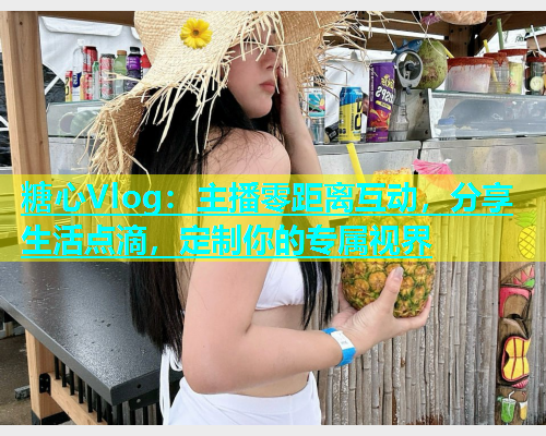 糖心Vlog：主播零距离互动，分享生活点滴，定制你的专属视界  第1张
