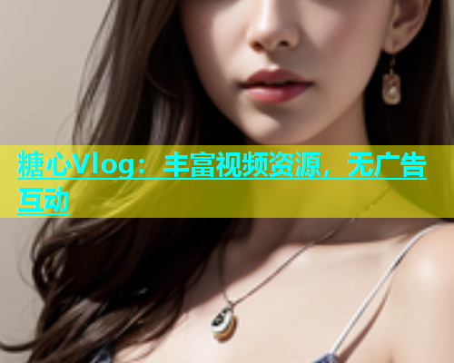 糖心Vlog：丰富视频资源，无广告互动  第1张