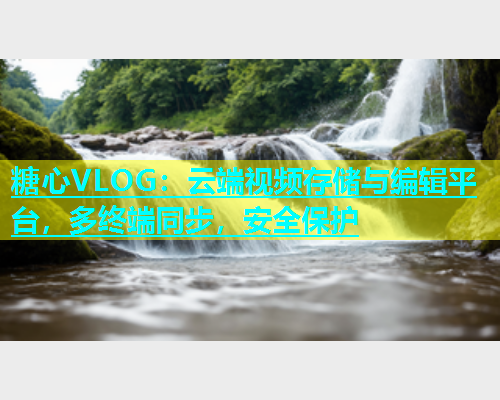 糖心VLOG：云端视频存储与编辑平台，多终端同步，安全保护  第1张