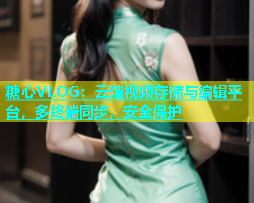 糖心VLOG：云端视频存储与编辑平台，多终端同步，安全保护  第1张
