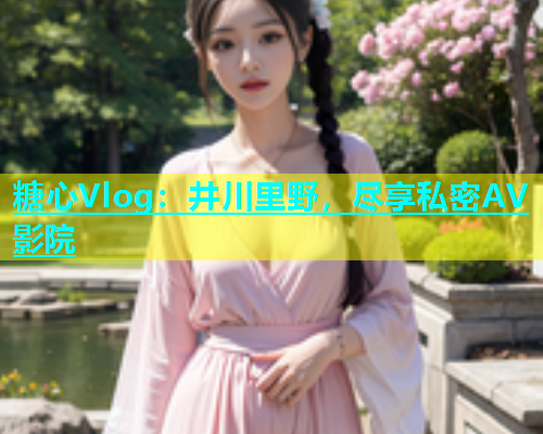 糖心Vlog：井川里野，尽享私密AV影院  第2张