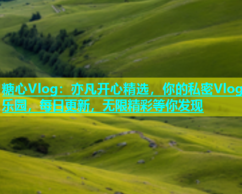 糖心Vlog：亦凡开心精选，你的私密Vlog乐园，每日更新，无限精彩等你发现  第1张