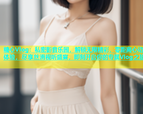 糖心Vlog：私密影音乐园，解锁无限精彩，零距离心动体验，尽享丝滑视听盛宴，即刻开启你的专属Vlog之旅  第1张