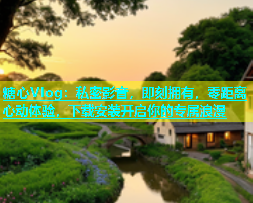 糖心Vlog：私密影音，即刻拥有，零距离心动体验，下载安装开启你的专属浪漫  第1张