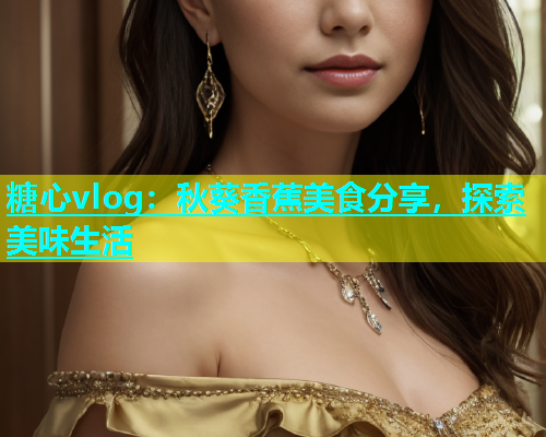 糖心vlog：秋葵香蕉美食分享，探索美味生活  第2张