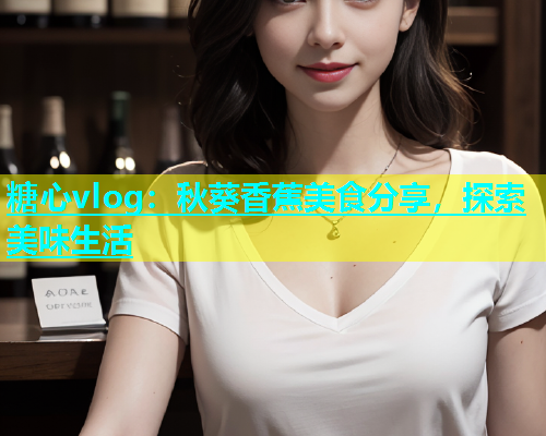 糖心vlog：秋葵香蕉美食分享，探索美味生活  第2张