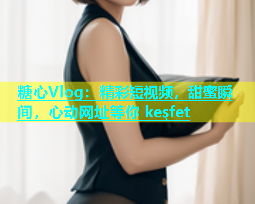 糖心Vlog：精彩短视频，甜蜜瞬间，心动网址等你 keşfet  第1张