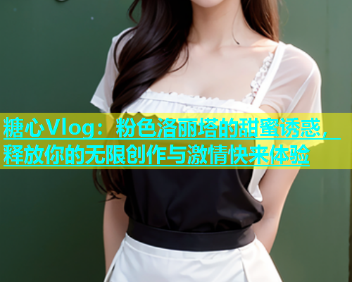 糖心Vlog：粉色洛丽塔的甜蜜诱惑，释放你的无限创作与激情快来体验  第2张