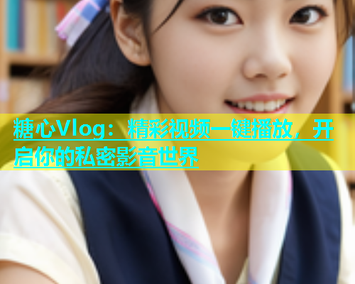 糖心Vlog：精彩视频一键播放，开启你的私密影音世界  第1张