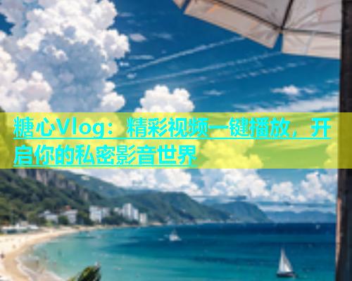 糖心Vlog：精彩视频一键播放，开启你的私密影音世界  第2张