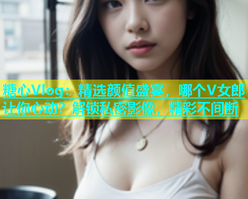 糖心Vlog：精选颜值盛宴，哪个V女郎让你心动？解锁私密影像，精彩不间断  第1张