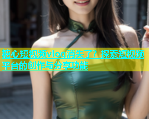 糖心短视频vlog消失了？探索短视频平台的创作与分享功能  第2张