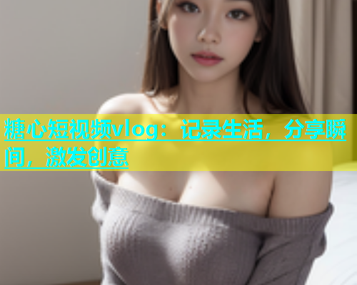 糖心短视频vlog：记录生活，分享瞬间，激发创意  第1张