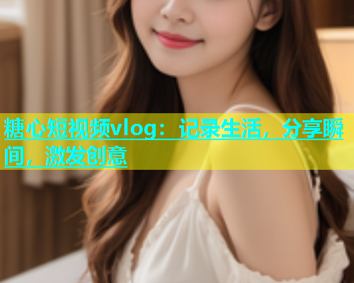 糖心短视频vlog：记录生活，分享瞬间，激发创意  第2张