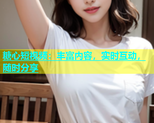 糖心短视频：丰富内容，实时互动，随时分享  第1张