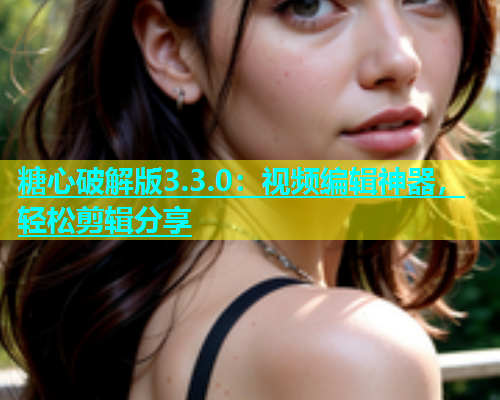 糖心破解版3.3.0：视频编辑神器，轻松剪辑分享  第1张