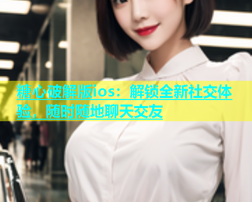 糖心破解版ios：解锁全新社交体验，随时随地聊天交友  第1张