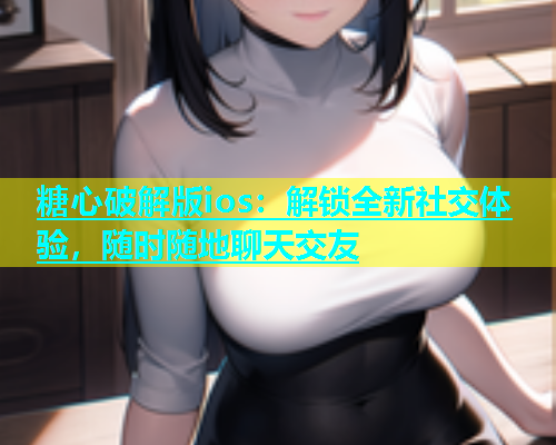 糖心破解版ios：解锁全新社交体验，随时随地聊天交友  第1张