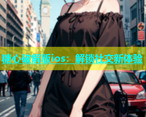 糖心破解版ios：解锁社交新体验  第1张