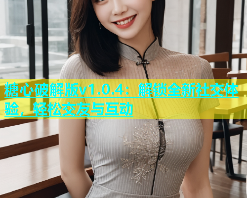 糖心破解版v1.0.4：解锁全新社交体验，轻松交友与互动  第1张