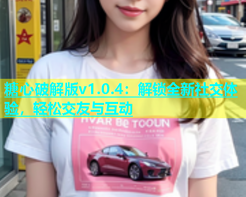 糖心破解版v1.0.4：解锁全新社交体验，轻松交友与互动  第2张