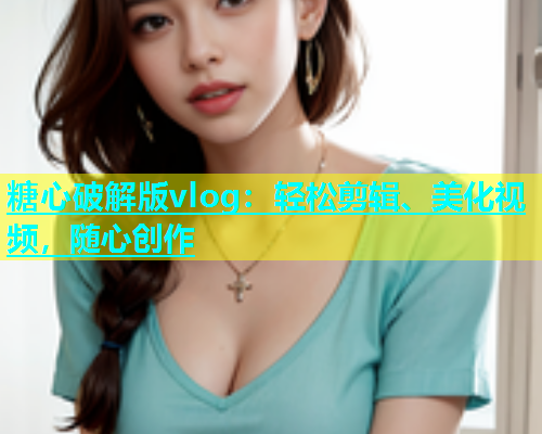 糖心破解版vlog：轻松剪辑、美化视频，随心创作  第1张