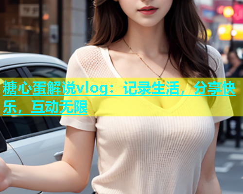 糖心蛋解说vlog：记录生活，分享快乐，互动无限  第1张