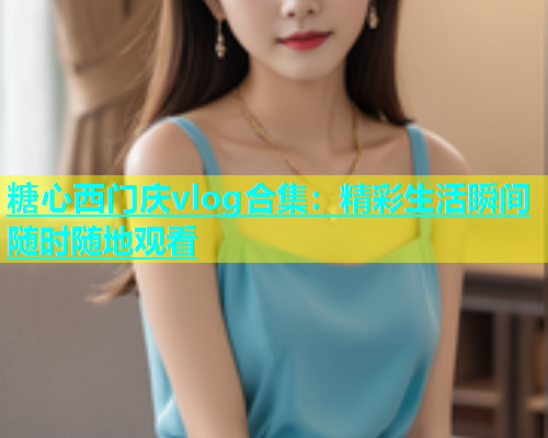 糖心西门庆vlog合集：精彩生活瞬间随时随地观看  第1张