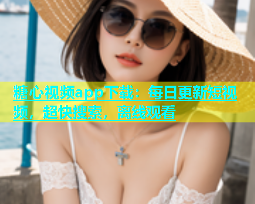 糖心视频app下载：每日更新短视频，超快搜索，离线观看  第1张
