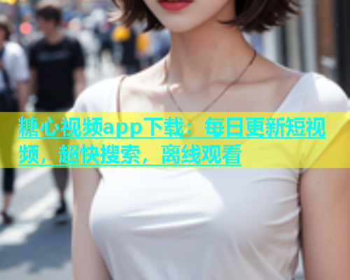 糖心视频app下载：每日更新短视频，超快搜索，离线观看  第1张