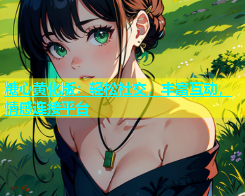 糖心黄化版：轻松社交，丰富互动，情感连接平台  第1张