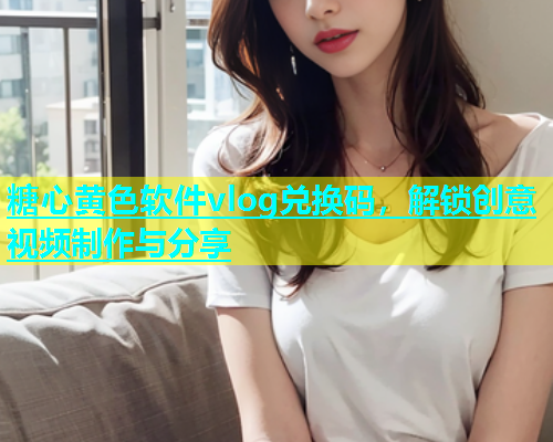 糖心黄色软件vlog兑换码，解锁创意视频制作与分享  第1张