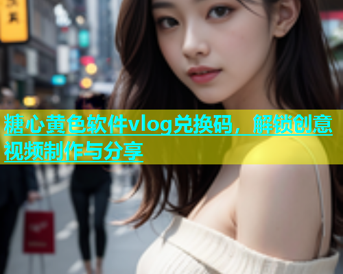糖心黄色软件vlog兑换码，解锁创意视频制作与分享  第1张