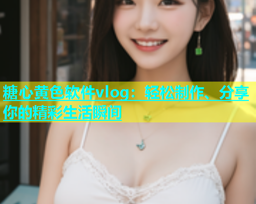 糖心黄色软件vlog：轻松制作、分享你的精彩生活瞬间  第1张
