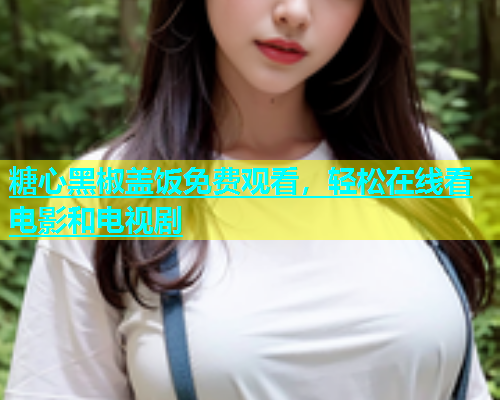 糖心黑椒盖饭免费观看，轻松在线看电影和电视剧  第1张