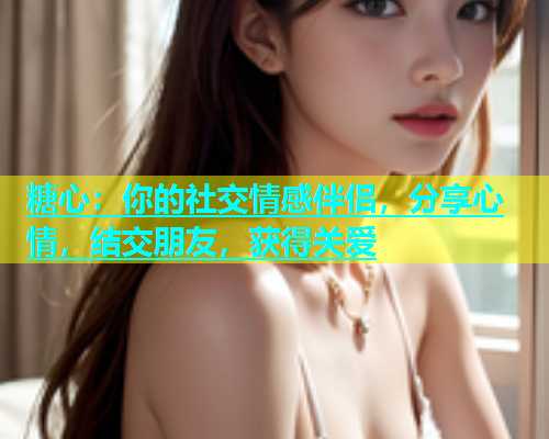 糖心：你的社交情感伴侣，分享心情，结交朋友，获得关爱  第1张