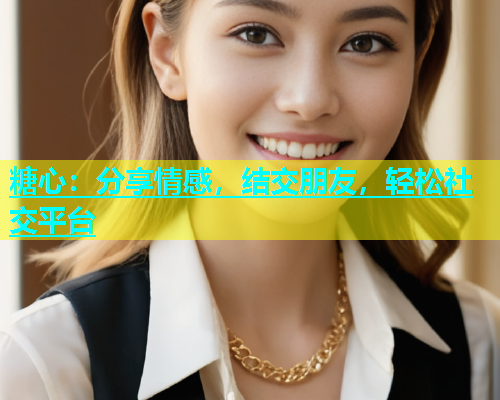 糖心：分享情感，结交朋友，轻松社交平台  第1张