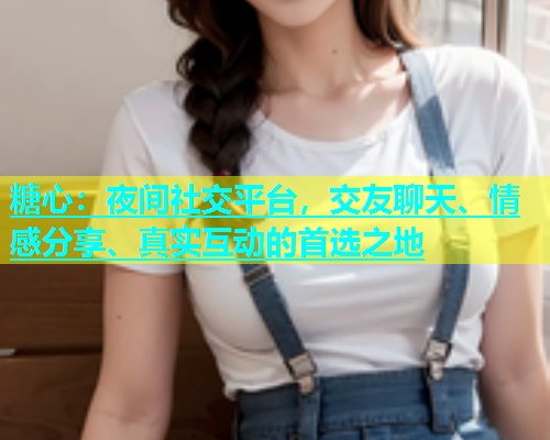 糖心：夜间社交平台，交友聊天、情感分享、真实互动的首选之地  第1张
