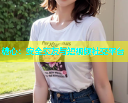 糖心：安全交友与短视频社交平台  第1张